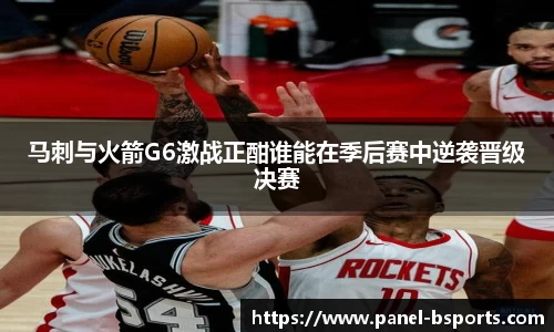 马刺与火箭G6激战正酣谁能在季后赛中逆袭晋级决赛